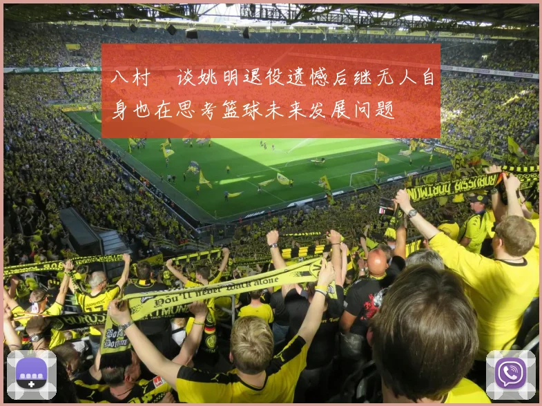 八村塁谈姚明退役遗憾后继无人自身也在思考篮球未来发展问题