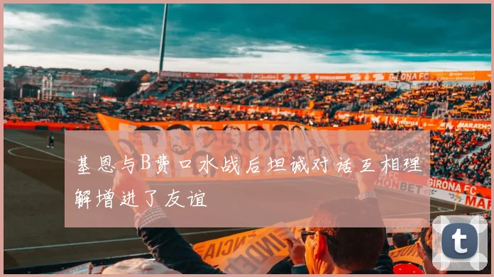 基恩与B费口水战后坦诚对话互相理解增进了友谊