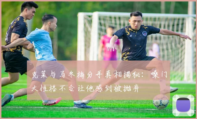 克莱与马冬梅分手真相揭秘：嗓门大性格不合让他感到被抛弃
