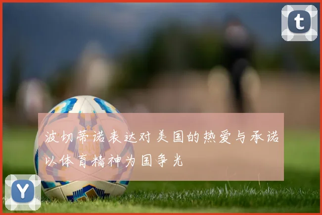波切蒂诺表达对美国的热爱与承诺以体育精神为国争光